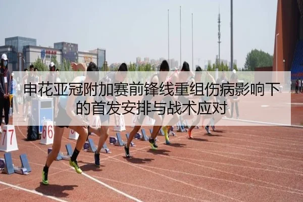 申花亚冠附加赛前锋线重组伤病影响下的首发安排与战术应对 | JiuyouSports